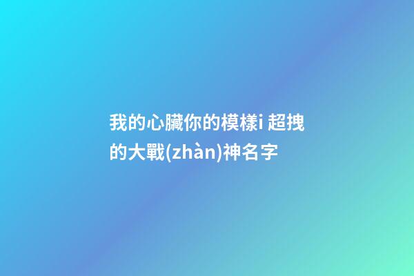我的心臟你的模樣i 超拽的大戰(zhàn)神名字